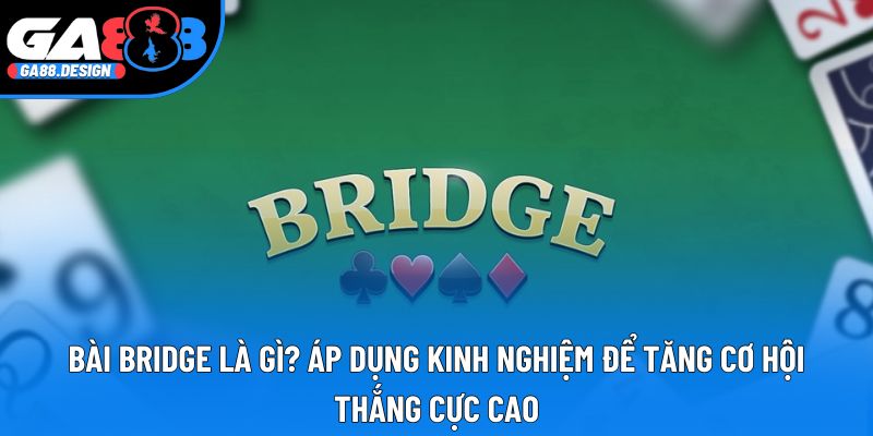 Bài Bridge Là Gì? Tựa Game Đặc Sắc, Dễ Chơi, Dễ Thắng Lớn