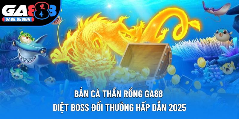Bắn Cá Thần Rồng GA88 | Diệt Boss Đổi Thưởng Hấp Dẫn 2025
