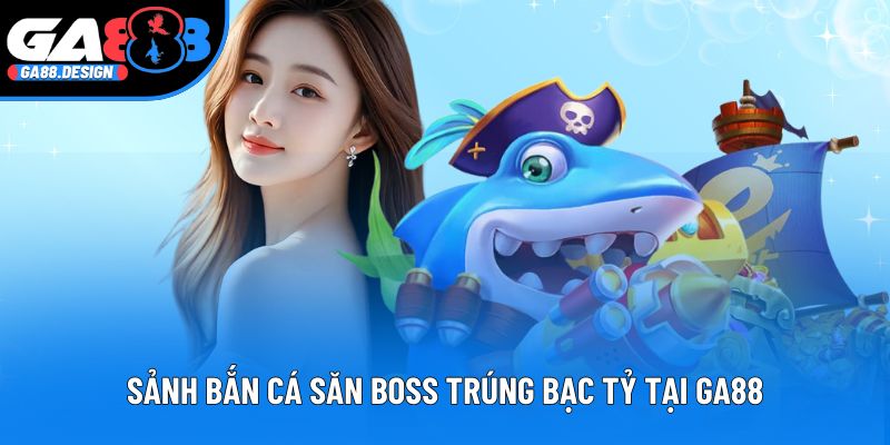 Sảnh bắn cá săn boss trúng bạc tỷ tại GA88