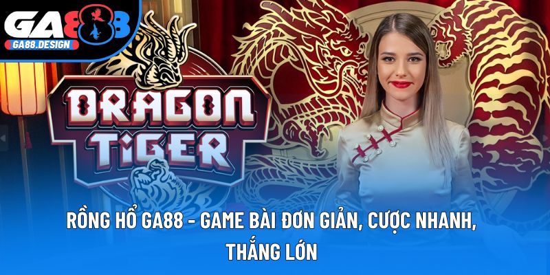 Rồng Hổ Ga88 - Game Bài Đơn Giản, Cược Nhanh, Thắng Lớn